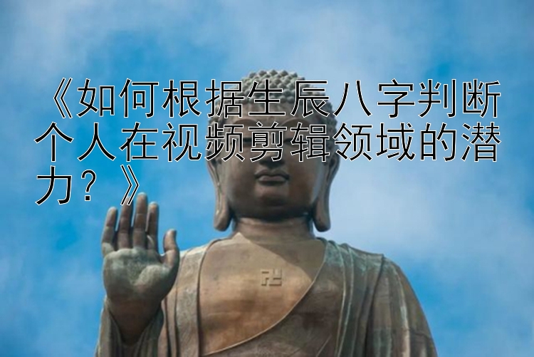 《如何根据生辰八字判断个人在视频剪辑领域的潜力？》