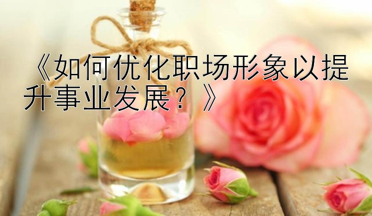 《如何优化职场形象以提升事业发展？》