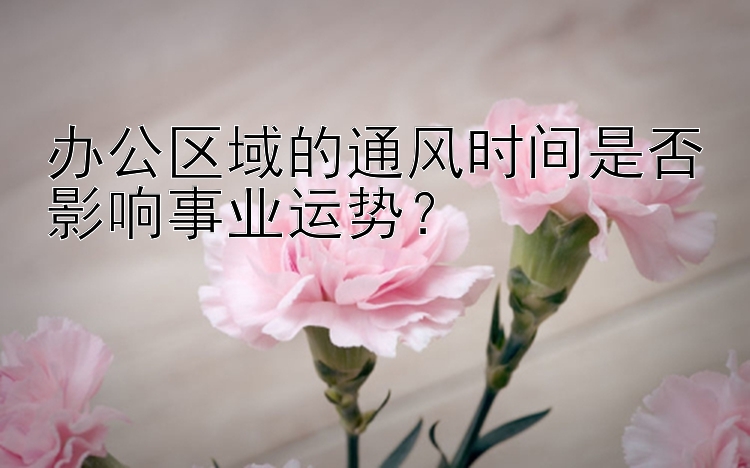 办公区域的通风时间是否影响事业运势？