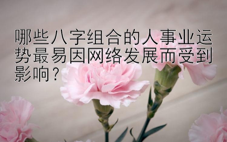 哪些八字组合的人事业运势最易因网络发展而受到影响？