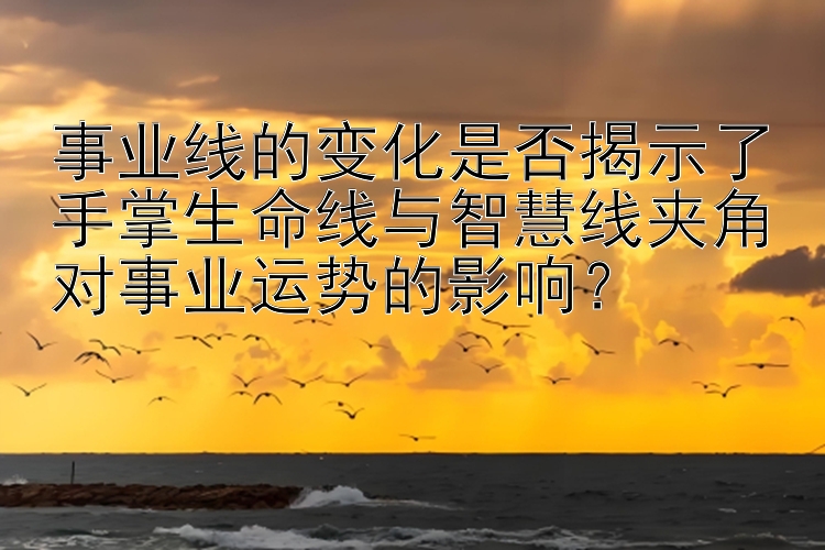 事业线的变化是否揭示了手掌生命线与智慧线夹角对事业运势的影响？