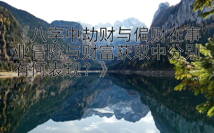 《八字中劫财与偏财在事业冒险与财富获取中分别有何表现？》