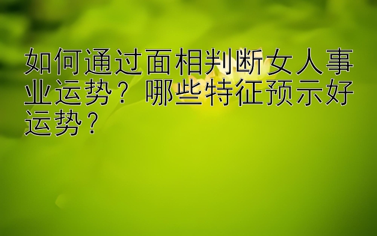 如何通过面相判断女人事业运势？哪些特征预示好运势？