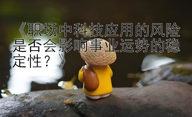 《职场中科技应用的风险是否会影响事业运势的稳定性？》