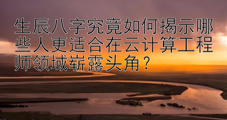 生辰八字究竟如何揭示哪些人更适合在云计算工程师领域崭露头角？