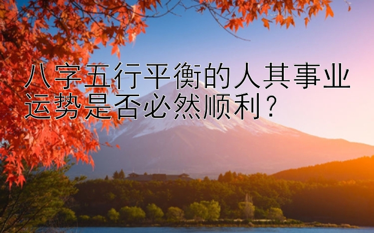 八字五行平衡的人其事业运势是否必然顺利？