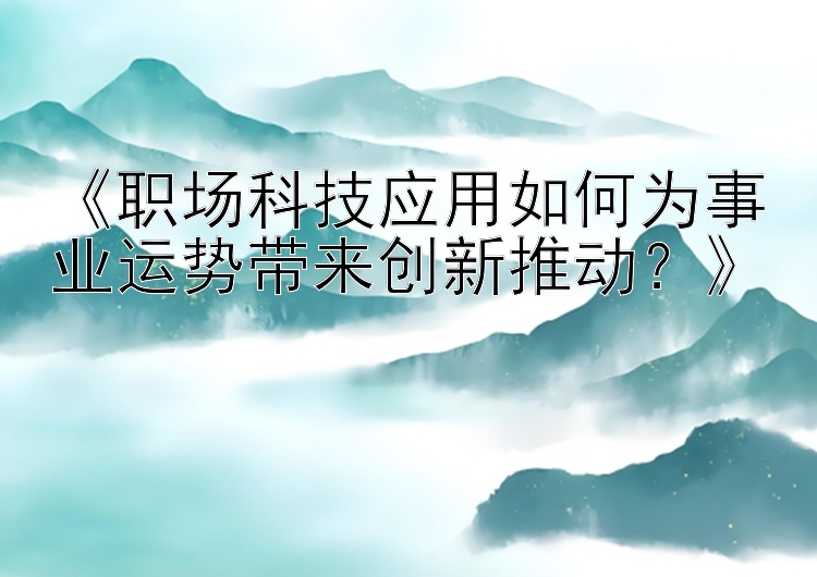 《职场科技应用如何为事业运势带来创新推动？》