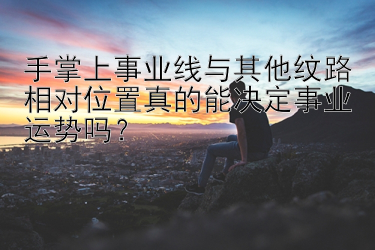 手掌上事业线与其他纹路相对位置真的能决定事业运势吗？