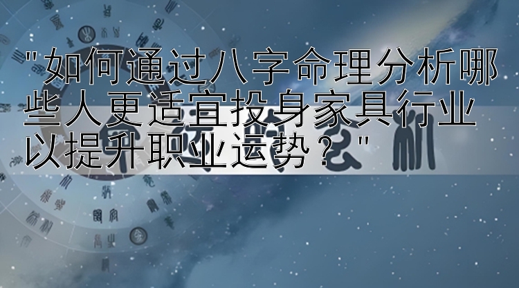 如何通过八字命理分析哪些人更适宜投身家具行业以提升职业运势？