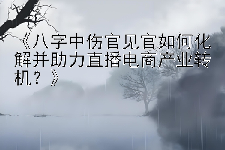 《八字中伤官见官如何化解并助力直播电商产业转机？》