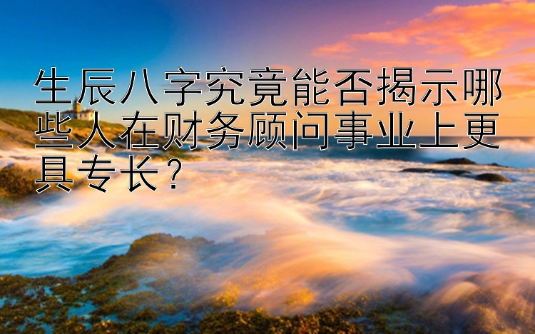 生辰八字究竟能否揭示哪些人在财务顾问事业上更具专长？