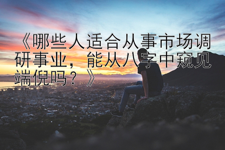 《哪些人适合从事市场调研事业，能从八字中窥见端倪吗？》