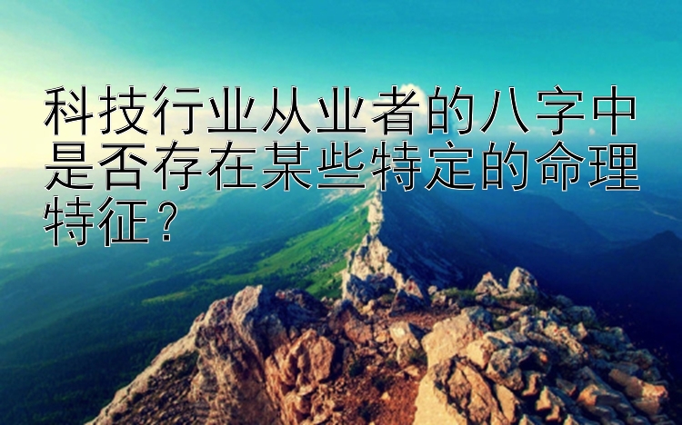 科技行业从业者的八字中是否存在某些特定的命理特征？